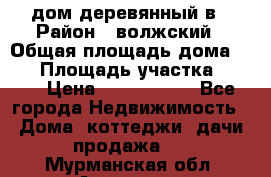 дом деревянный в › Район ­ волжский › Общая площадь дома ­ 28 › Площадь участка ­ 891 › Цена ­ 2 000 000 - Все города Недвижимость » Дома, коттеджи, дачи продажа   . Мурманская обл.,Апатиты г.